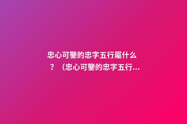忠心可鑒的忠字五行屬什么？（忠心可鑒的忠字五行屬什么意思）